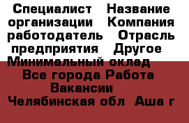 Специалист › Название организации ­ Компания-работодатель › Отрасль предприятия ­ Другое › Минимальный оклад ­ 1 - Все города Работа » Вакансии   . Челябинская обл.,Аша г.